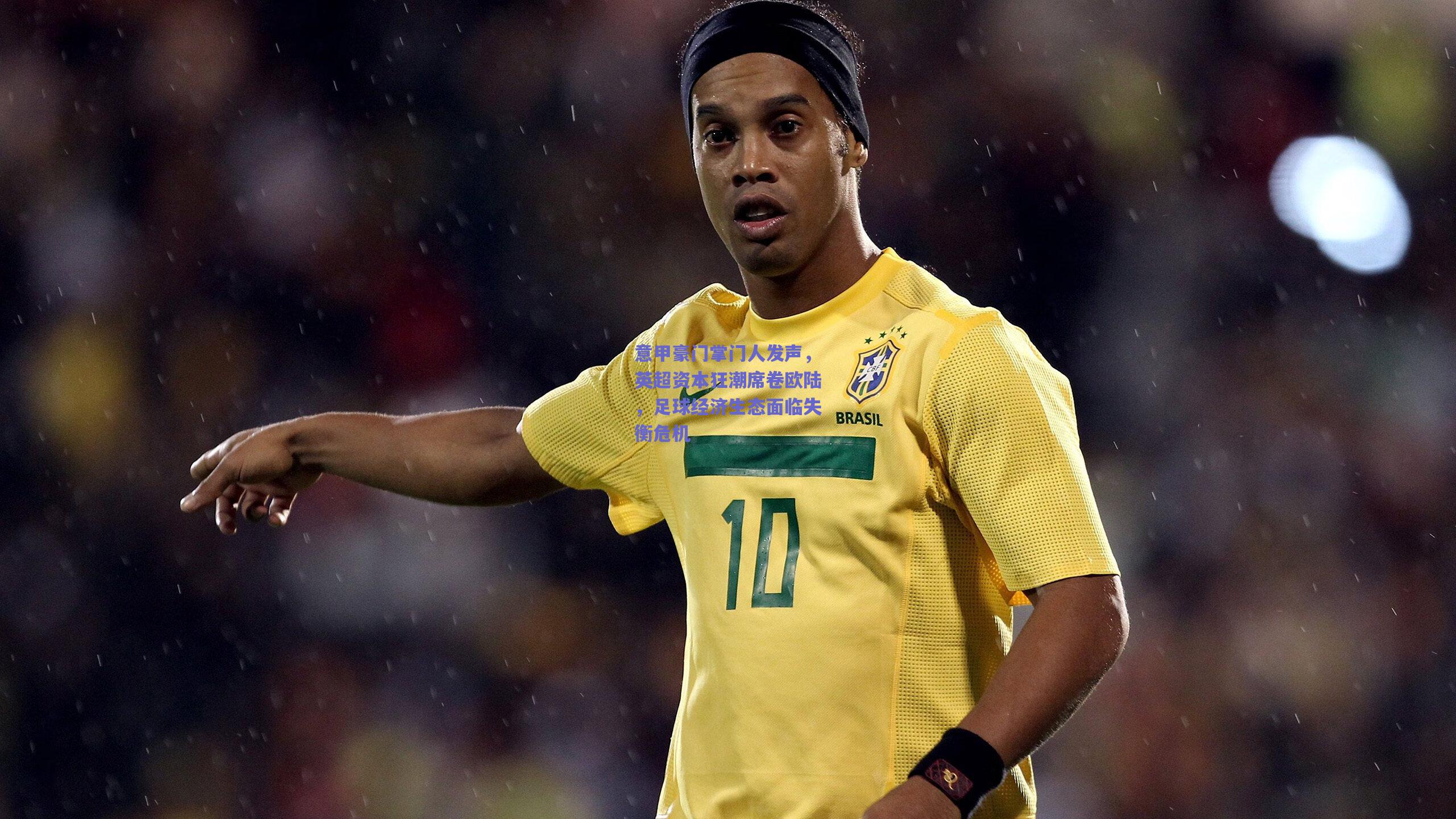 意甲豪门掌门人发声，英超资本狂潮席卷欧陆，足球经济生态面临失衡危机