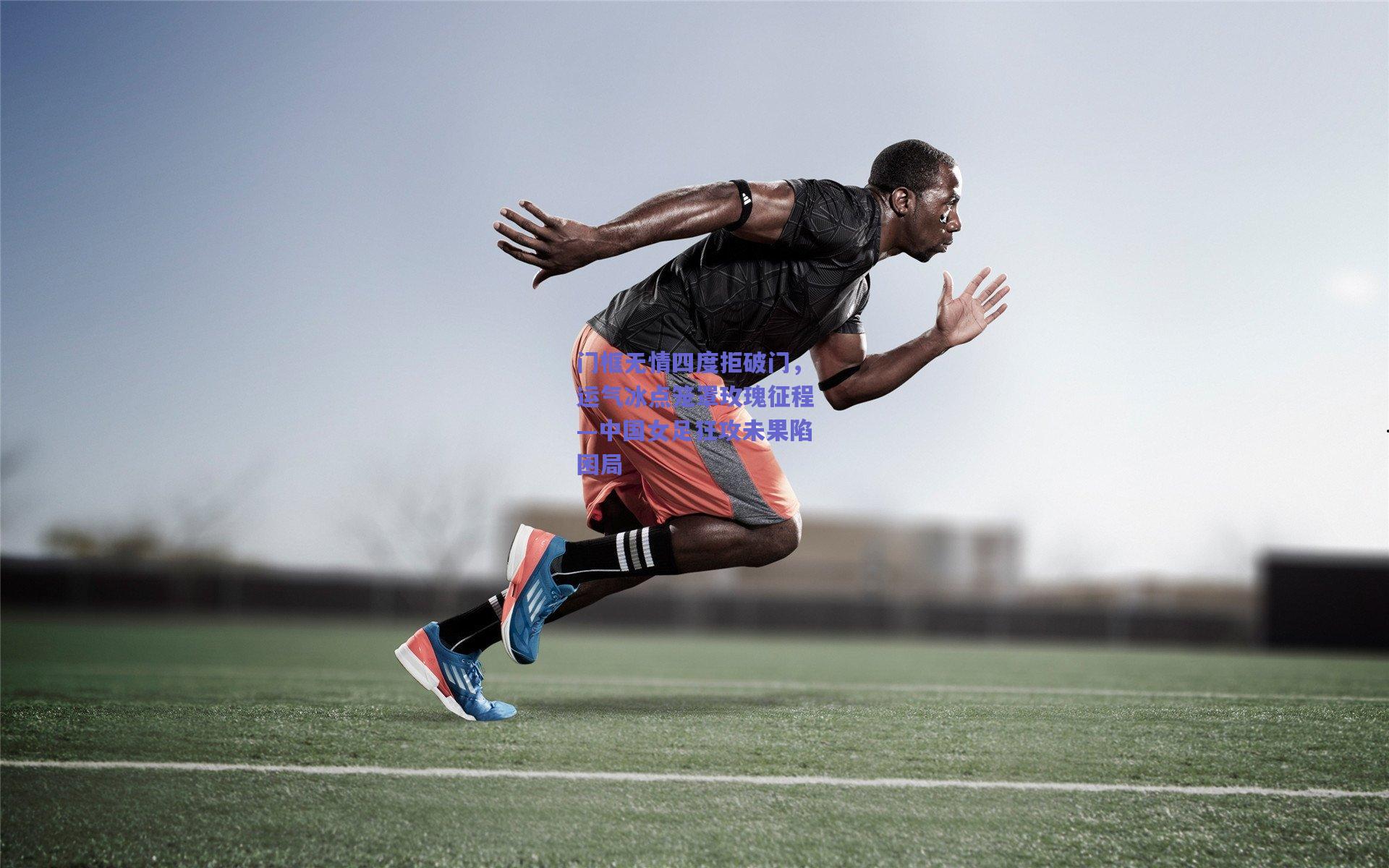 门框无情四度拒破门，运气冰点笼罩玫瑰征程—中国女足狂攻未果陷困局